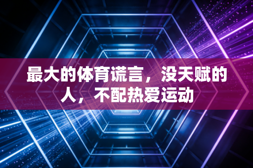 最大的体育谎言,没天赋的人,不配热爱运动 最大的体育谎言,没天赋的人,不配热爱运动