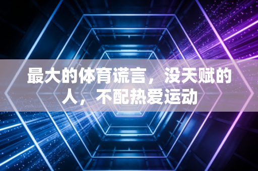 最大的体育谎言,没天赋的人,不配热爱运动 最大的体育谎言,没天赋的人,不配热爱运动