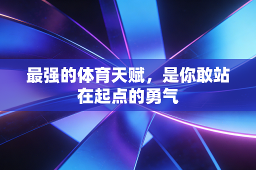 最强的体育天赋,是你敢站在起点的勇气 最强的体育天赋,是你敢站在起点的勇气
