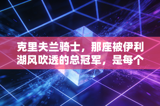 克里夫兰骑士，那座被伊利湖风吹透的总冠军，是每个普通人的逆袭参考答案