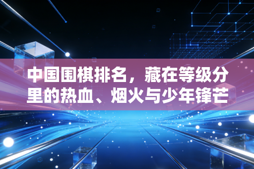 中国围棋排名，藏在等级分里的热血、烟火与少年锋芒