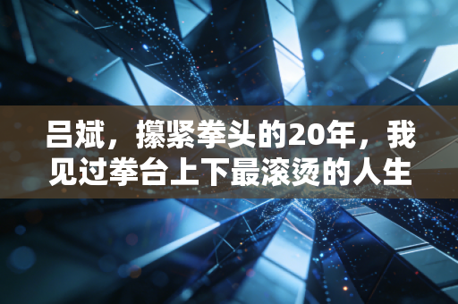 吕斌，攥紧拳头的20年，我见过拳台上下最滚烫的人生