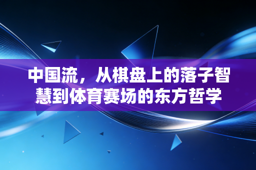 中国流,从棋盘上的落子智慧到体育赛场的东方哲学 中国流,从棋盘上的落子智慧到体育赛场的东方哲学