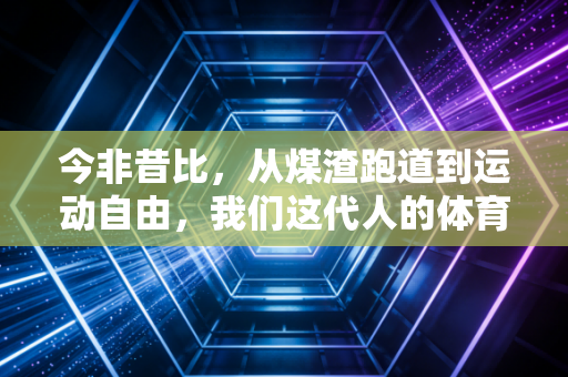今非昔比，从煤渣跑道到运动自由，我们这代人的体育生活进化论