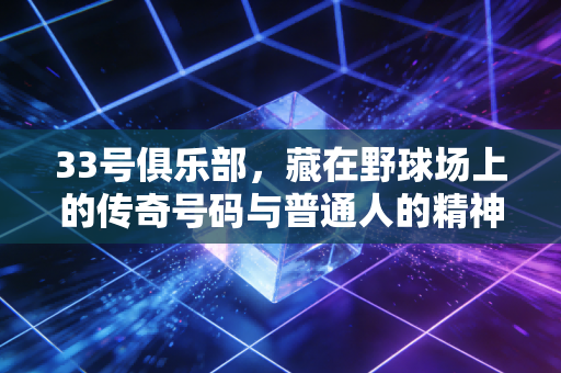 33号俱乐部,藏在野球场上的传奇号码与普通人的精神避难所 33号俱乐部,藏在野球场上的传奇号码与普通人的精神避难所