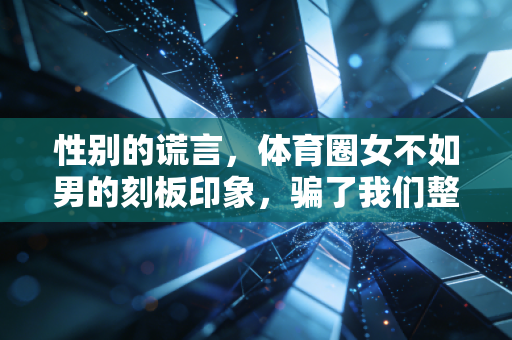性别的谎言，体育圈女不如男的刻板印象，骗了我们整整几代人
