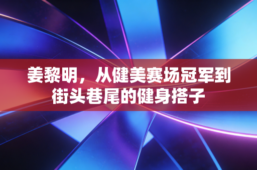 姜黎明，从健美赛场冠军到街头巷尾的健身搭子