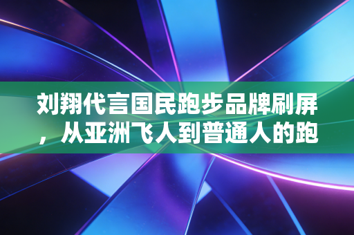刘翔代言国民跑步品牌刷屏,从亚洲飞人到普通人的跑友,我们终于读懂了他 刘翔代言国民跑步品牌刷屏,从亚洲飞人到普通人的跑友,我们终于读懂了他