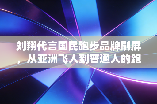 刘翔代言国民跑步品牌刷屏,从亚洲飞人到普通人的跑友,我们终于读懂了他 刘翔代言国民跑步品牌刷屏,从亚洲飞人到普通人的跑友,我们终于读懂了他