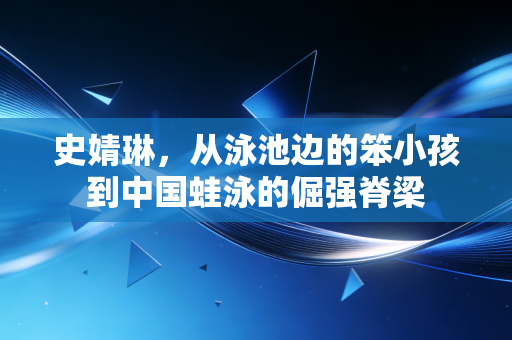 史婧琳，从泳池边的笨小孩到中国蛙泳的倔强脊梁