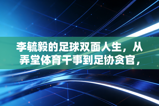 李毓毅的足球双面人生，从弄堂体育干事到足协贪官，他辜负了多少孩子的梦