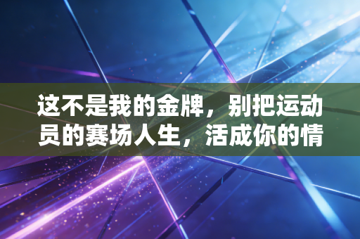 这不是我的金牌，别把运动员的赛场人生，活成你的情绪代餐