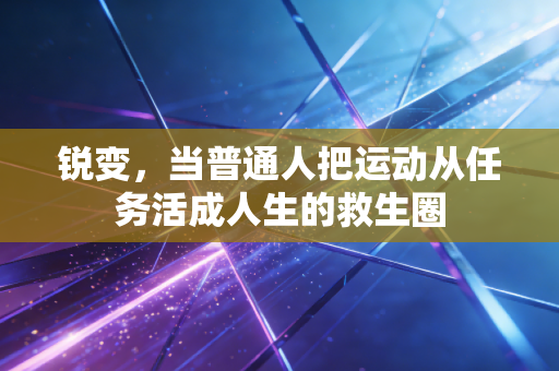锐变,当普通人把运动从任务活成人生的救生圈 锐变,当普通人把运动从任务活成人生的救生圈