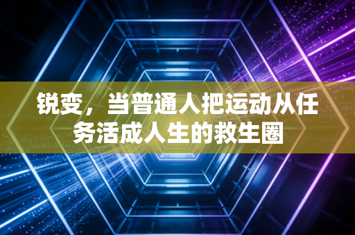 锐变,当普通人把运动从任务活成人生的救生圈 锐变,当普通人把运动从任务活成人生的救生圈