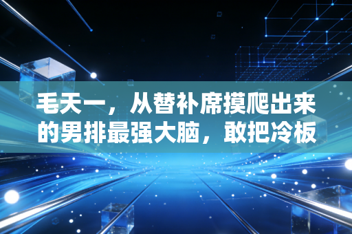 毛天一,从替补席摸爬出来的男排最强大脑,敢把冷板凳坐热的人永远值得掌声 毛天一,从替补席摸爬出来的男排最强大脑,敢把冷板凳坐热的人永远值得掌声