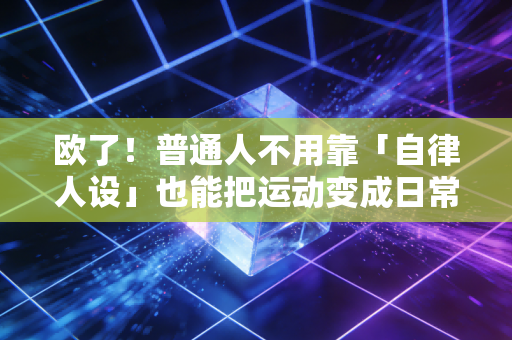 欧了!普通人不用靠「自律人设」也能把运动变成日常 欧了!普通人不用靠「自律人设」也能把运动变成日常