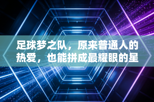 足球梦之队,原来普通人的热爱,也能拼成最耀眼的星空 足球梦之队,原来普通人的热爱,也能拼成最耀眼的星空