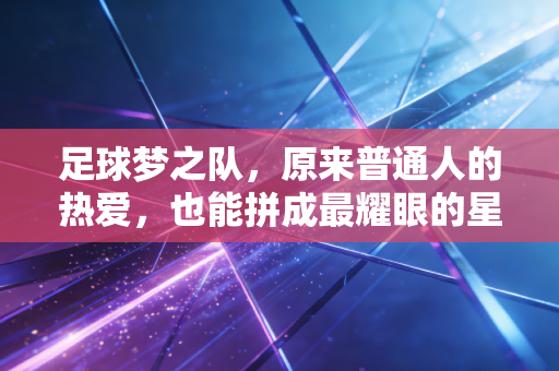 足球梦之队,原来普通人的热爱,也能拼成最耀眼的星空 足球梦之队,原来普通人的热爱,也能拼成最耀眼的星空