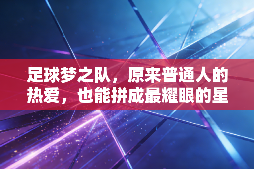 足球梦之队,原来普通人的热爱,也能拼成最耀眼的星空 足球梦之队,原来普通人的热爱,也能拼成最耀眼的星空