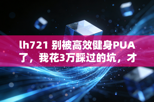 lh721 别被高效健身PUA了,我花3万踩过的坑,才懂普通人运动的核心是不较劲 lh721 别被高效健身PUA了,我花3万踩过的坑,才懂普通人运动的核心是不较劲