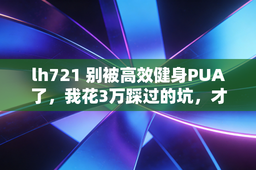 lh721 别被高效健身PUA了,我花3万踩过的坑,才懂普通人运动的核心是不较劲 lh721 别被高效健身PUA了,我花3万踩过的坑,才懂普通人运动的核心是不较劲