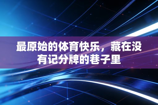 最原始的体育快乐，藏在没有记分牌的巷子里