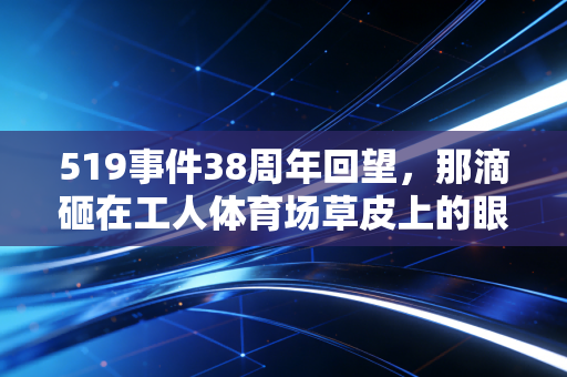 519事件38周年回望,那滴砸在工人体育场草皮上的眼泪,是中国足球最痛的成人礼 519事件38周年回望,那滴砸在工人体育场草皮上的眼泪,是中国足球最痛的成人礼
