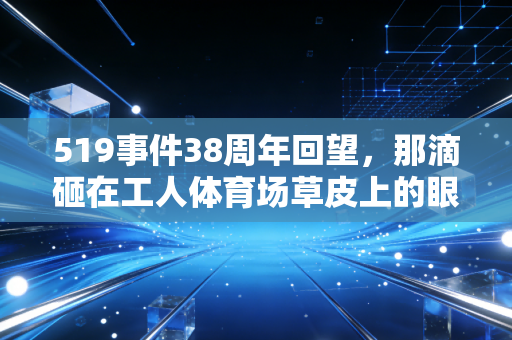 519事件38周年回望，那滴砸在工人体育场草皮上的眼泪，是中国足球最痛的成人礼