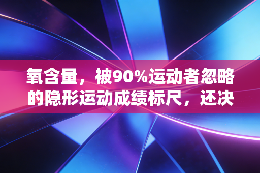 氧含量,被90%运动者忽略的隐形运动成绩标尺,还决定着你日常的精力上限 氧含量,被90%运动者忽略的隐形运动成绩标尺,还决定着你日常的精力上限