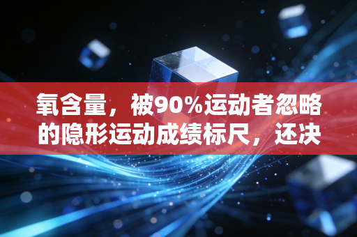 氧含量,被90%运动者忽略的隐形运动成绩标尺,还决定着你日常的精力上限 氧含量,被90%运动者忽略的隐形运动成绩标尺,还决定着你日常的精力上限