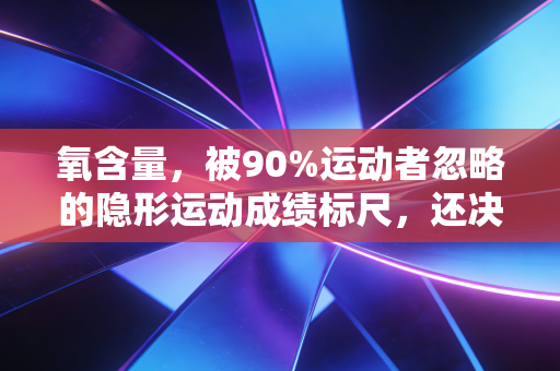 氧含量，被90%运动者忽略的隐形运动成绩标尺，还决定着你日常的精力上限