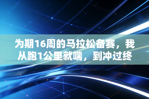 为期16周的马拉松备赛,我从跑1公里就喘,到冲过终点线时哭了 为期16周的马拉松备赛,我从跑1公里就喘,到冲过终点线时哭了