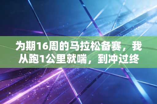 为期16周的马拉松备赛，我从跑1公里就喘，到冲过终点线时哭了