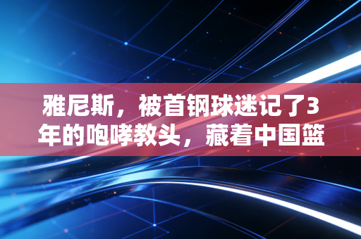 雅尼斯,被首钢球迷记了3年的咆哮教头,藏着中国篮球最该补的一课 雅尼斯,被首钢球迷记了3年的咆哮教头,藏着中国篮球最该补的一课