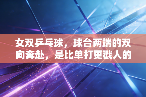 女双乒乓球,球台两端的双向奔赴,是比单打更戳人的热血浪漫 女双乒乓球,球台两端的双向奔赴,是比单打更戳人的热血浪漫