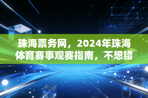 珠海票务网，2024年珠海体育赛事观赛指南，不想错过家门口的热血瞬间看这篇就够