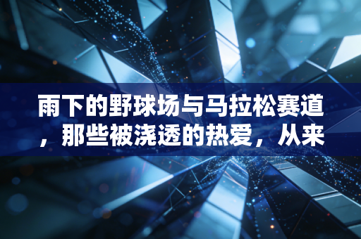 雨下的野球场与马拉松赛道,那些被浇透的热爱,从来都不是没必要 雨下的野球场与马拉松赛道,那些被浇透的热爱,从来都不是没必要