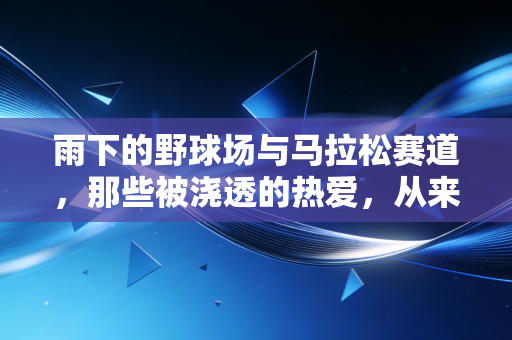 雨下的野球场与马拉松赛道,那些被浇透的热爱,从来都不是没必要 雨下的野球场与马拉松赛道,那些被浇透的热爱,从来都不是没必要