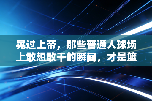 晃过上帝,那些普通人球场上敢想敢干的瞬间,才是篮球最动人的信仰 晃过上帝,那些普通人球场上敢想敢干的瞬间,才是篮球最动人的信仰