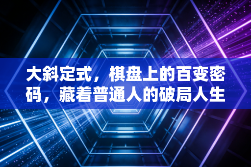 大斜定式,棋盘上的百变密码,藏着普通人的破局人生逻辑 大斜定式,棋盘上的百变密码,藏着普通人的破局人生逻辑