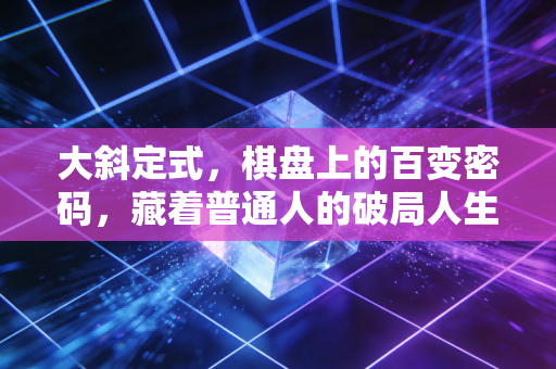 大斜定式,棋盘上的百变密码,藏着普通人的破局人生逻辑 大斜定式,棋盘上的百变密码,藏着普通人的破局人生逻辑