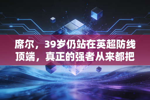 席尔,39岁仍站在英超防线顶端,真正的强者从来都把年龄当数字 席尔,39岁仍站在英超防线顶端,真正的强者从来都把年龄当数字