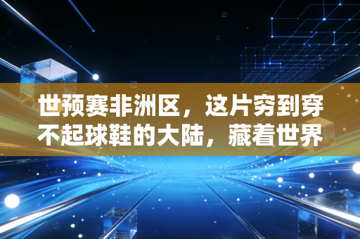 世预赛非洲区,这片穷到穿不起球鞋的大陆,藏着世界足坛最滚烫的梦想 世预赛非洲区,这片穷到穿不起球鞋的大陆,藏着世界足坛最滚烫的梦想