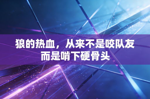 狼的热血,从来不是咬队友而是啃下硬骨头 狼的热血,从来不是咬队友而是啃下硬骨头
