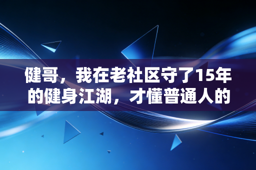 健哥,我在老社区守了15年的健身江湖,才懂普通人的运动根本不是练马甲线 健哥,我在老社区守了15年的健身江湖,才懂普通人的运动根本不是练马甲线