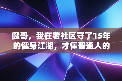 健哥,我在老社区守了15年的健身江湖,才懂普通人的运动根本不是练马甲线 健哥,我在老社区守了15年的健身江湖,才懂普通人的运动根本不是练马甲线