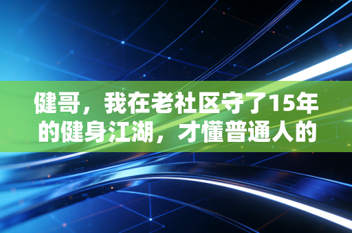 健哥,我在老社区守了15年的健身江湖,才懂普通人的运动根本不是练马甲线 健哥,我在老社区守了15年的健身江湖,才懂普通人的运动根本不是练马甲线