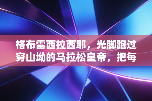 格布雷西拉西耶,光脚跑过穷山坳的马拉松皇帝,把每一步都踩成普通人的光 格布雷西拉西耶,光脚跑过穷山坳的马拉松皇帝,把每一步都踩成普通人的光