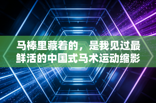 马棒里藏着的,是我见过最鲜活的中国式马术运动缩影 马棒里藏着的,是我见过最鲜活的中国式马术运动缩影