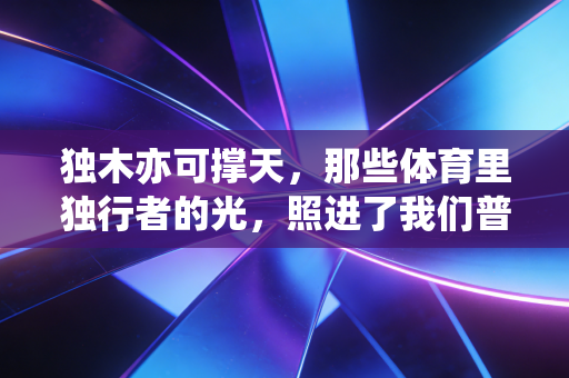 独木亦可撑天,那些体育里独行者的光,照进了我们普通人的生活 独木亦可撑天,那些体育里独行者的光,照进了我们普通人的生活
